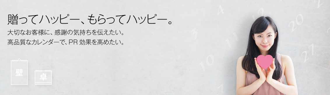 贈ってハッピー、もらってハッピー。大切なお客様に、感謝の気持ちを伝えたい。高品質なカレンダーで、PR効果を高めたい。